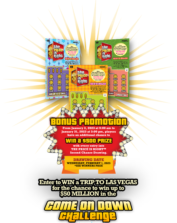 BONUS PROMOTION. From January 3, 2023 at 9:00am to January 31, 2023 at 3:00pm, players have an additional chance to win a $500 prize with every entry into THE PRICE IS RIGHT Second Chance Drawing. Enter to win a trip to Las Vegas for a chance to win up to $50 million in the Come on Down Challenge.